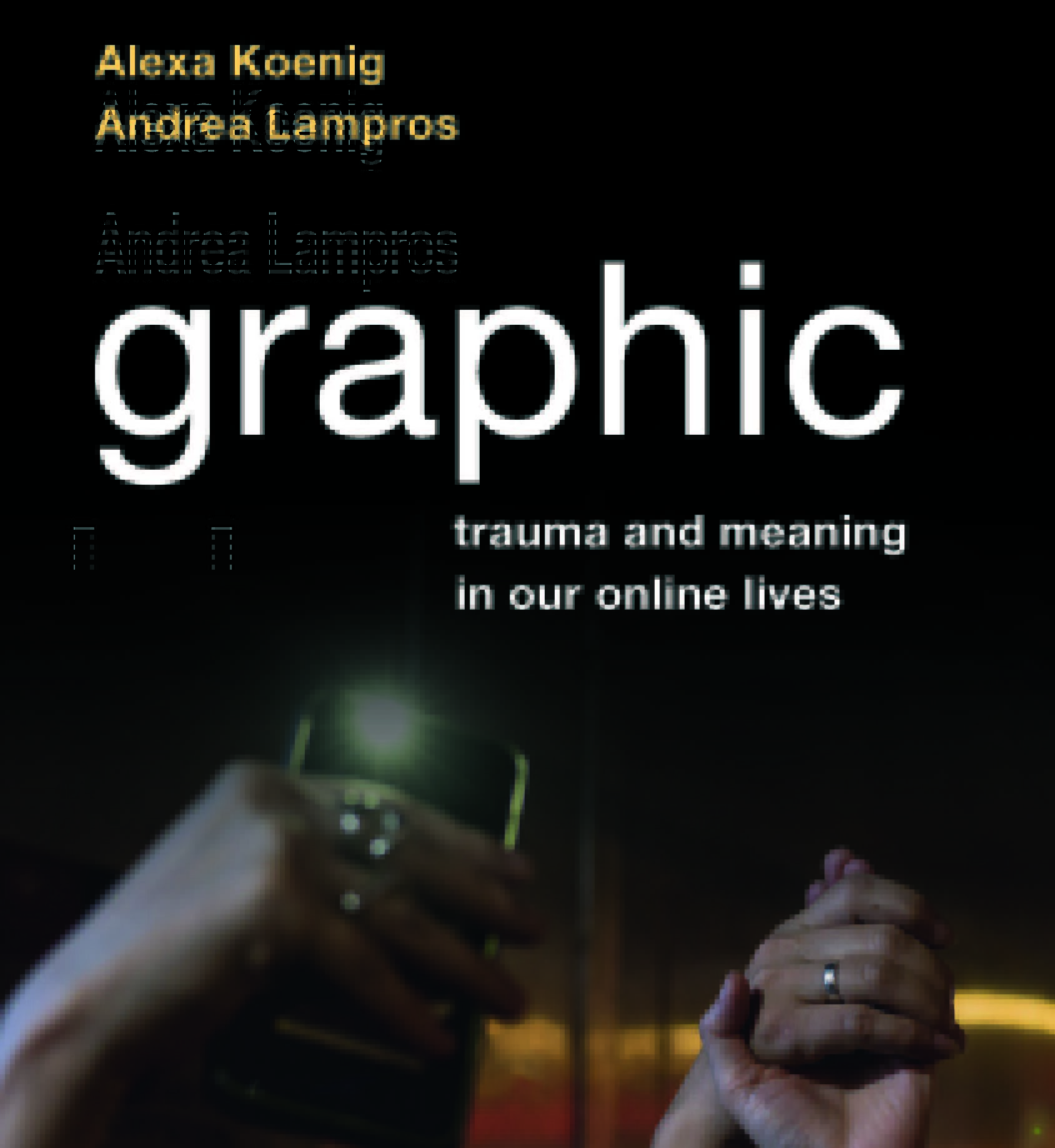 Cover of Graphic: Trauma and Meaning in our Online Lives. The photo depicts two people holding hands, and another hand holding a phone.